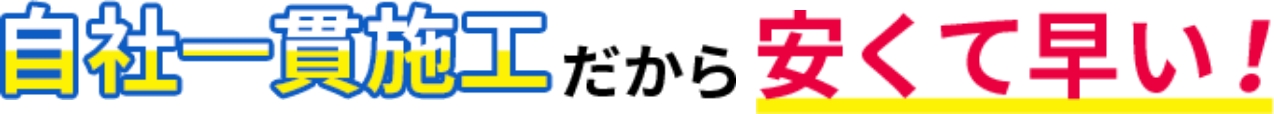 自社一貫施工だから安くて早い！