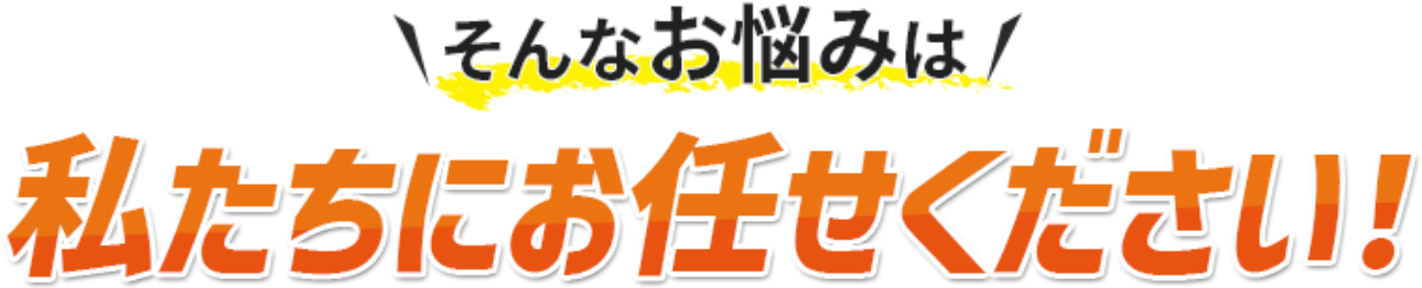 そんな悩みは私たちにお任せください！